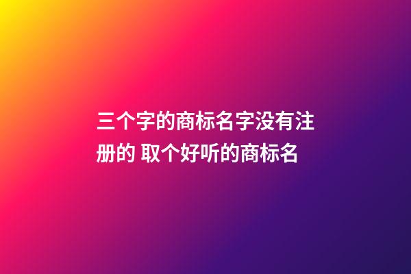 三个字的商标名字没有注册的 取个好听的商标名